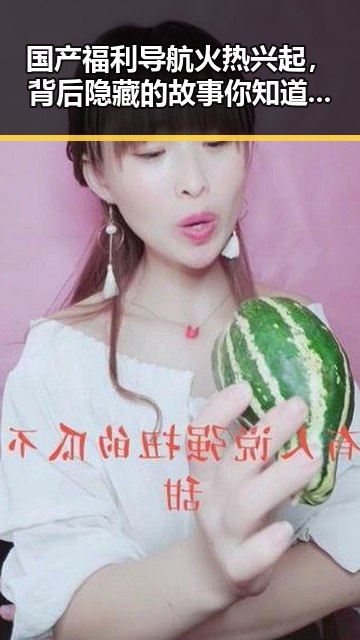 国产福利导航火热兴起，背后隐藏的故事你知道吗？