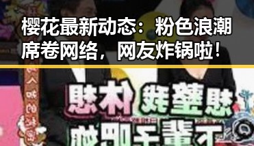 樱花最新动态：粉色浪潮席卷网络，网友炸锅啦！